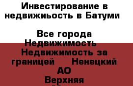 Инвестирование в недвижиьость в Батуми - Все города Недвижимость » Недвижимость за границей   . Ненецкий АО,Верхняя Мгла д.